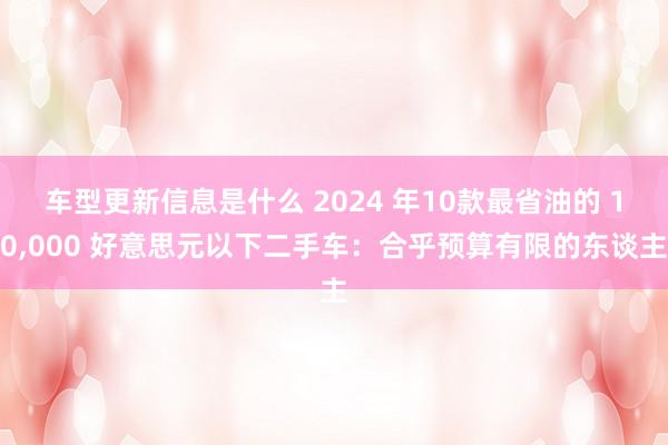 车型更新信息是什么 2024 年10款最省油的 10,000 好意思元以下二手车：合乎预算有限的东谈主