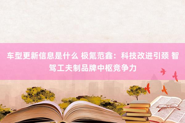 车型更新信息是什么 极氪范鑫：科技改进引颈 智驾工夫制品牌中枢竞争力