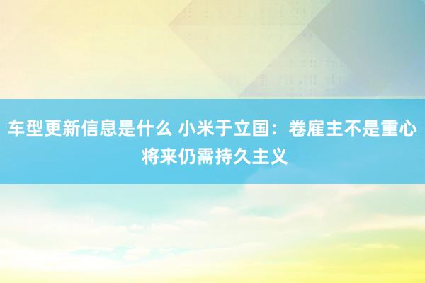 车型更新信息是什么 小米于立国：卷雇主不是重心 将来仍需持久主义