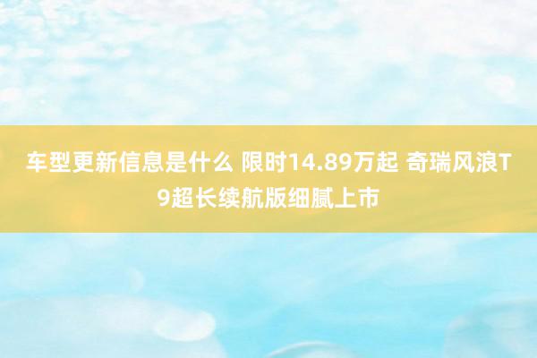 车型更新信息是什么 限时14.89万起 奇瑞风浪T9超长续航版细腻上市