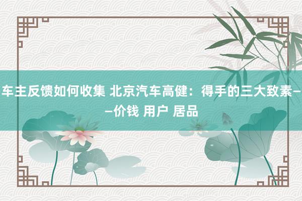 车主反馈如何收集 北京汽车高健：得手的三大致素——价钱 用户 居品