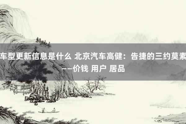 车型更新信息是什么 北京汽车高健：告捷的三约莫素——价钱 用户 居品