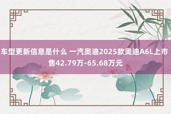 车型更新信息是什么 一汽奥迪2025款奥迪A6L上市 售42.79万-65.68万元