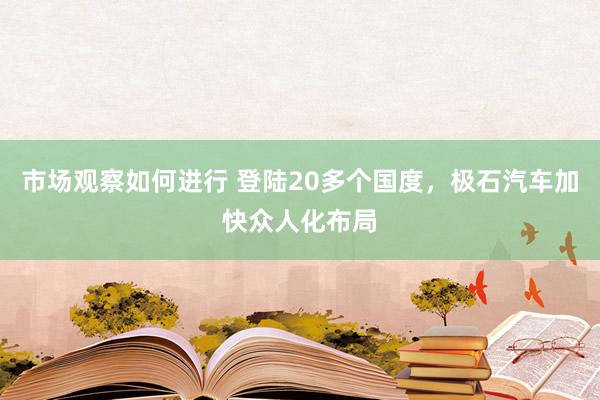 市场观察如何进行 登陆20多个国度，极石汽车加快众人化布局