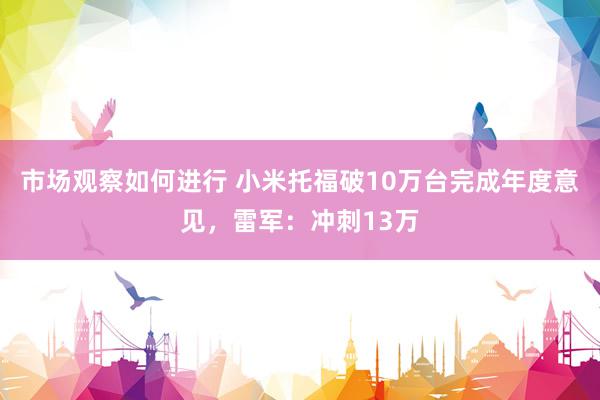 市场观察如何进行 小米托福破10万台完成年度意见，雷军：冲刺13万