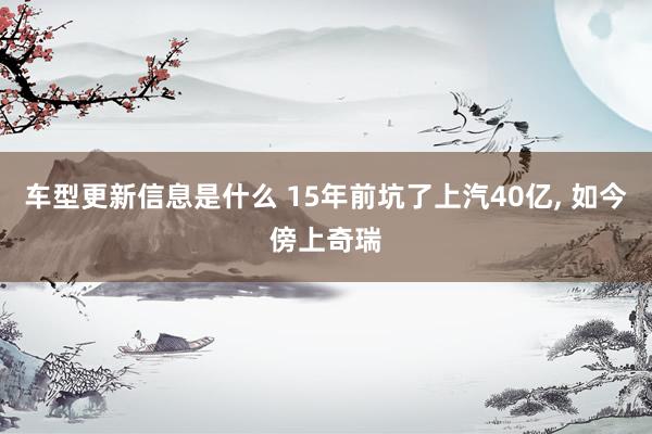 车型更新信息是什么 15年前坑了上汽40亿, 如今傍上奇瑞