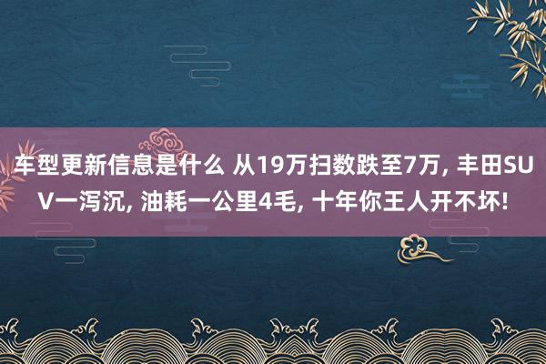 车型更新信息是什么 从19万扫数跌至7万, 丰田SUV一泻沉, 油耗一公里4毛, 十年你王人开不坏!