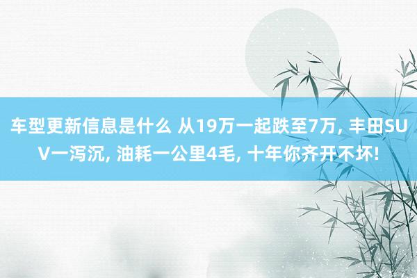 车型更新信息是什么 从19万一起跌至7万, 丰田SUV一泻沉, 油耗一公里4毛, 十年你齐开不坏!