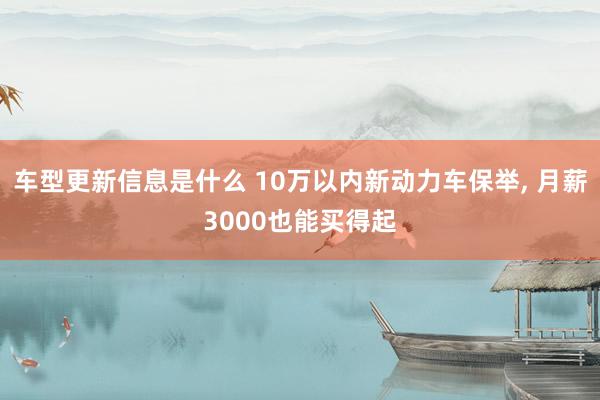 车型更新信息是什么 10万以内新动力车保举, 月薪3000也能买得起