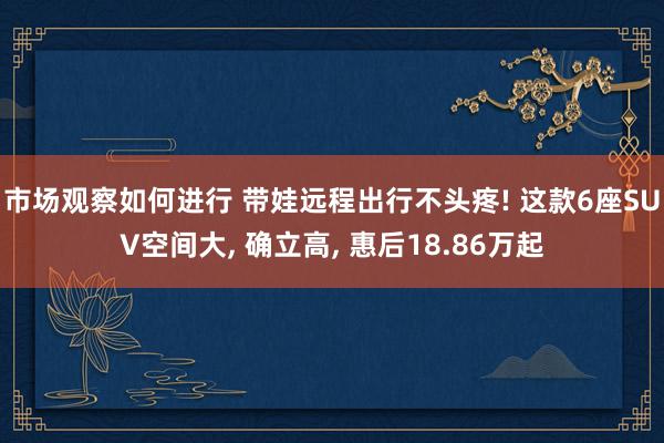 市场观察如何进行 带娃远程出行不头疼! 这款6座SUV空间大, 确立高, 惠后18.86万起