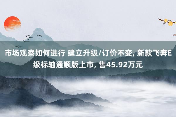 市场观察如何进行 建立升级/订价不变, 新款飞奔E级标轴通顺版上市, 售45.92万元