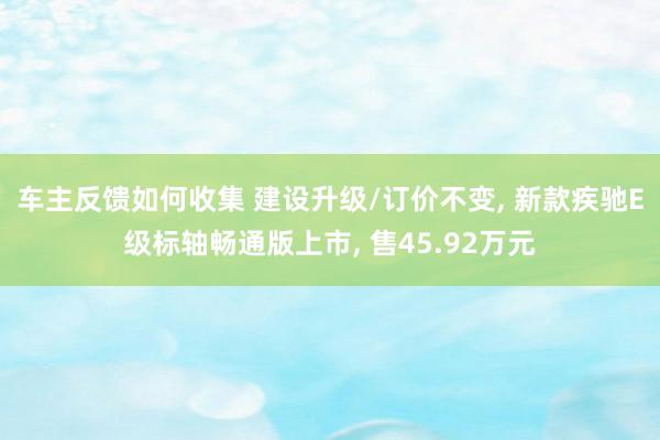 车主反馈如何收集 建设升级/订价不变, 新款疾驰E级标轴畅通版上市, 售45.92万元