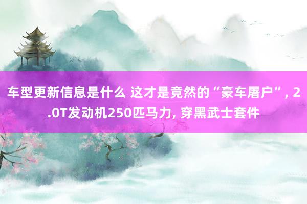 车型更新信息是什么 这才是竟然的“豪车屠户”, 2.0T发动机250匹马力, 穿黑武士套件