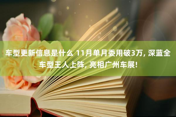 车型更新信息是什么 11月单月委用破3万, 深蓝全车型王人上阵, 亮相广州车展!