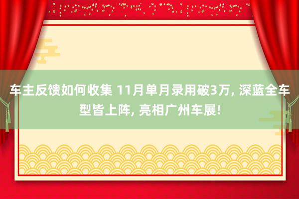 车主反馈如何收集 11月单月录用破3万, 深蓝全车型皆上阵, 亮相广州车展!