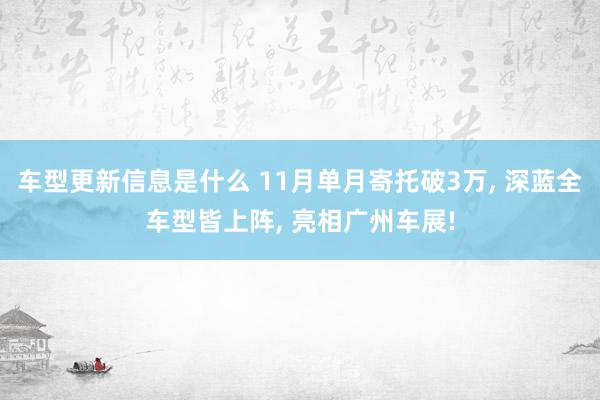 车型更新信息是什么 11月单月寄托破3万, 深蓝全车型皆上阵, 亮相广州车展!