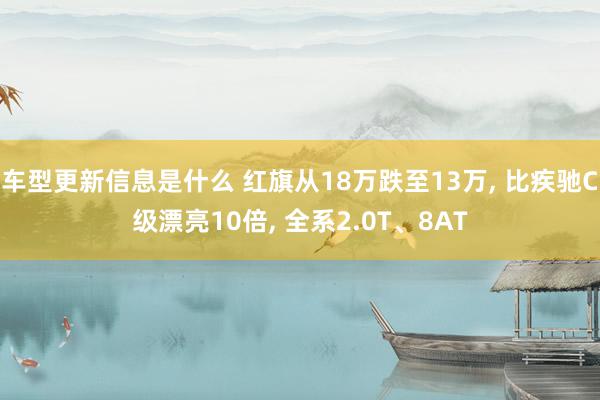 车型更新信息是什么 红旗从18万跌至13万, 比疾驰C级漂亮10倍, 全系2.0T、8AT