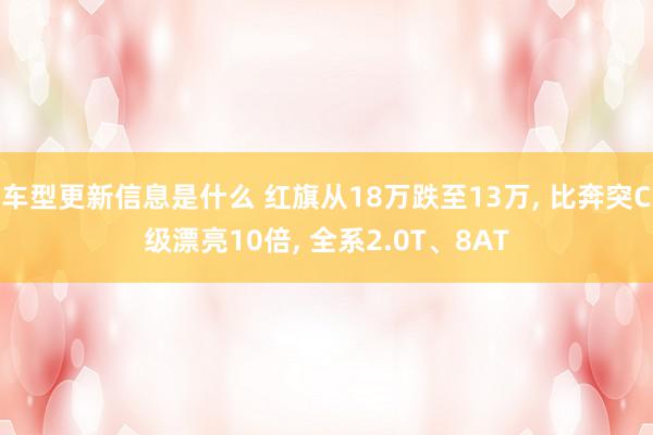 车型更新信息是什么 红旗从18万跌至13万, 比奔突C级漂亮10倍, 全系2.0T、8AT