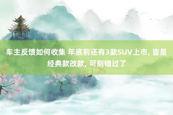 车主反馈如何收集 年底前还有3款SUV上市, 皆是经典款改款, 可别错过了