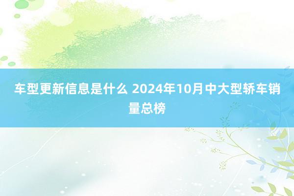 车型更新信息是什么 2024年10月中大型轿车销量总榜