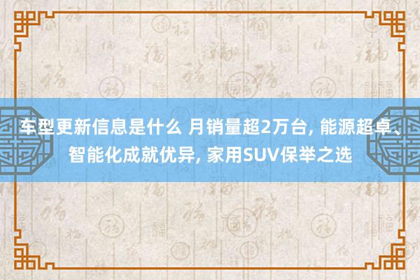 车型更新信息是什么 月销量超2万台, 能源超卓、智能化成就优异, 家用SUV保举之选