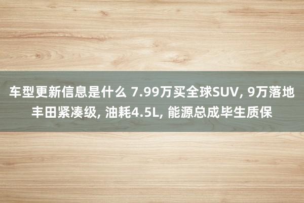 车型更新信息是什么 7.99万买全球SUV, 9万落地丰田紧凑级, 油耗4.5L, 能源总成毕生质保