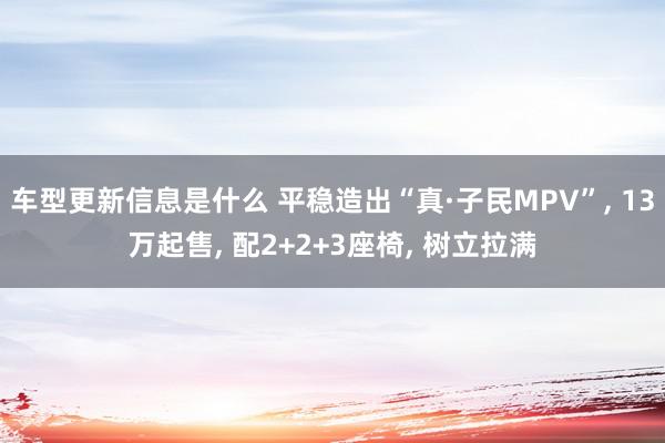 车型更新信息是什么 平稳造出“真·子民MPV”, 13万起售, 配2+2+3座椅, 树立拉满