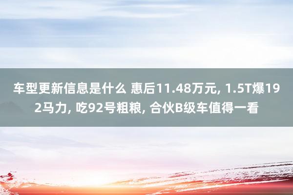 车型更新信息是什么 惠后11.48万元, 1.5T爆192马力, 吃92号粗粮, 合伙B级车值得一看