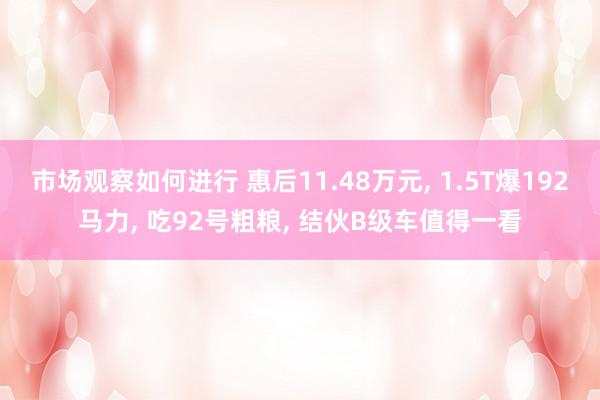 市场观察如何进行 惠后11.48万元, 1.5T爆192马力, 吃92号粗粮, 结伙B级车值得一看