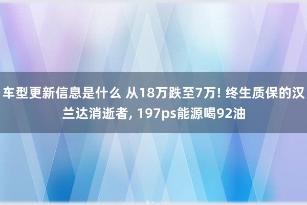 车型更新信息是什么 从18万跌至7万! 终生质保的汉兰达消逝者, 197ps能源喝92油