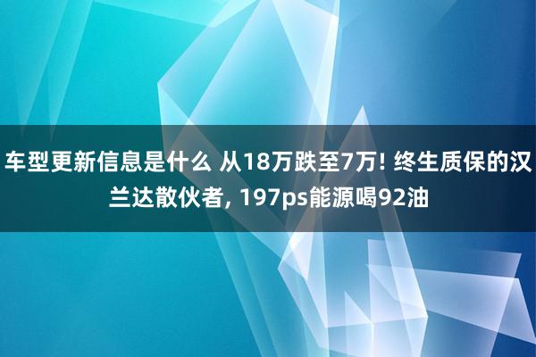 车型更新信息是什么 从18万跌至7万! 终生质保的汉兰达散伙者, 197ps能源喝92油