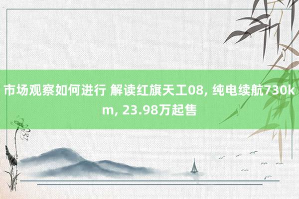 市场观察如何进行 解读红旗天工08, 纯电续航730km, 23.98万起售