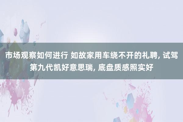 市场观察如何进行 如故家用车绕不开的礼聘, 试驾第九代凯好意思瑞, 底盘质感照实好