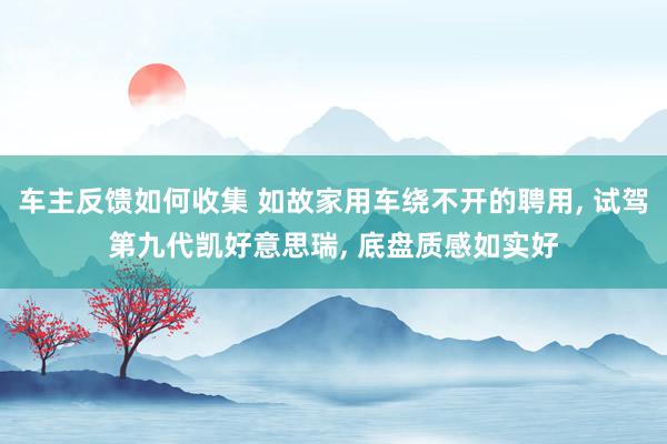 车主反馈如何收集 如故家用车绕不开的聘用, 试驾第九代凯好意思瑞, 底盘质感如实好