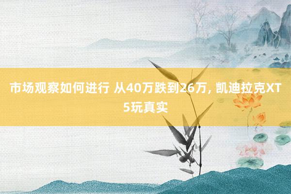 市场观察如何进行 从40万跌到26万, 凯迪拉克XT5玩真实