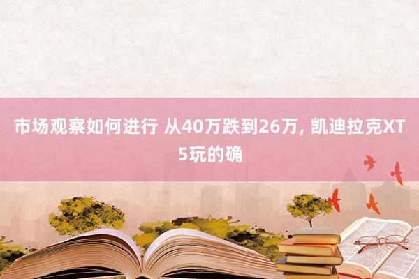 市场观察如何进行 从40万跌到26万, 凯迪拉克XT5玩的确