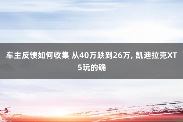 车主反馈如何收集 从40万跌到26万, 凯迪拉克XT5玩的确