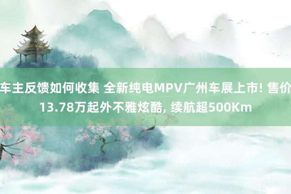 车主反馈如何收集 全新纯电MPV广州车展上市! 售价13.78万起外不雅炫酷, 续航超500Km