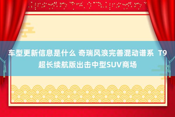 车型更新信息是什么 奇瑞风浪完善混动谱系  T9超长续航版出击中型SUV商场