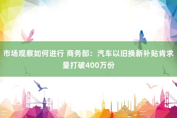 市场观察如何进行 商务部：汽车以旧换新补贴肯求量打破400万份