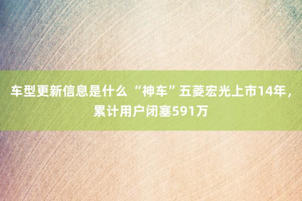 车型更新信息是什么 “神车”五菱宏光上市14年，累计用户闭塞591万