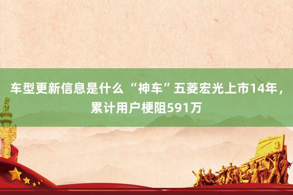 车型更新信息是什么 “神车”五菱宏光上市14年，累计用户梗阻591万