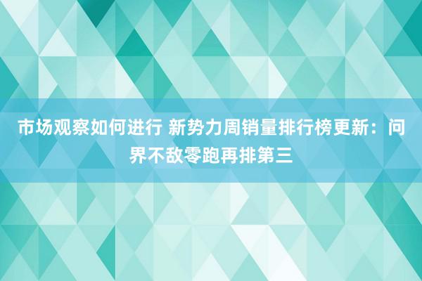 市场观察如何进行 新势力周销量排行榜更新：问界不敌零跑再排第三