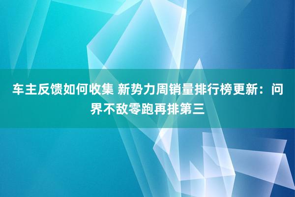 车主反馈如何收集 新势力周销量排行榜更新：问界不敌零跑再排第三