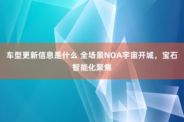 车型更新信息是什么 全场景NOA宇宙开城，宝石智能化聚焦