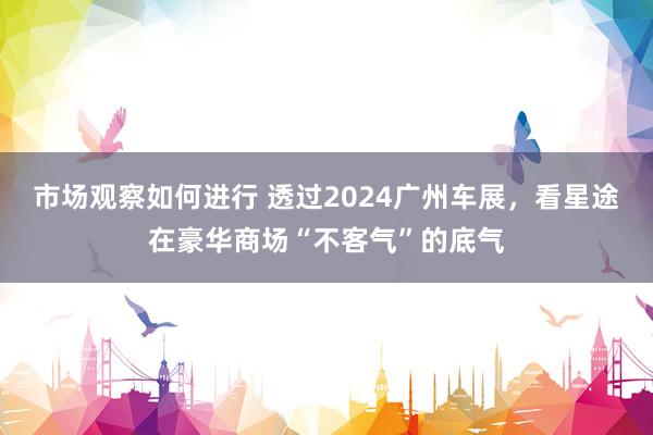 市场观察如何进行 透过2024广州车展，看星途在豪华商场“不客气”的底气