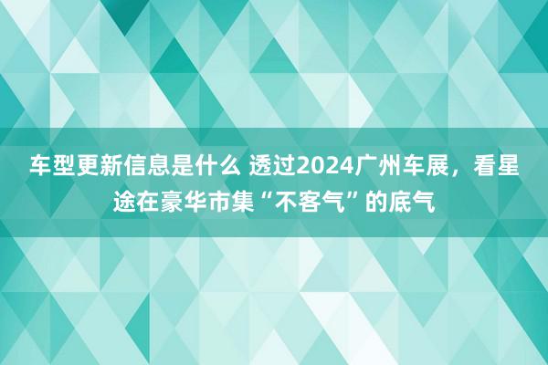 车型更新信息是什么 透过2024广州车展，看星途在豪华市集“不客气”的底气