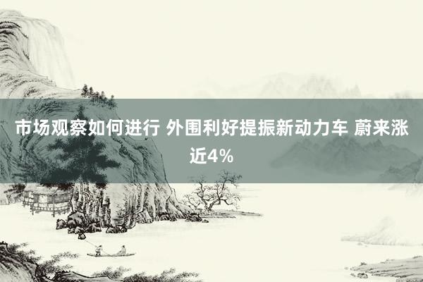 市场观察如何进行 外围利好提振新动力车 蔚来涨近4%