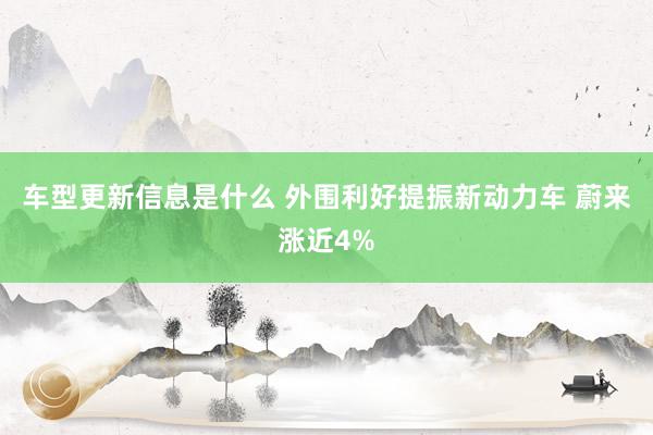 车型更新信息是什么 外围利好提振新动力车 蔚来涨近4%