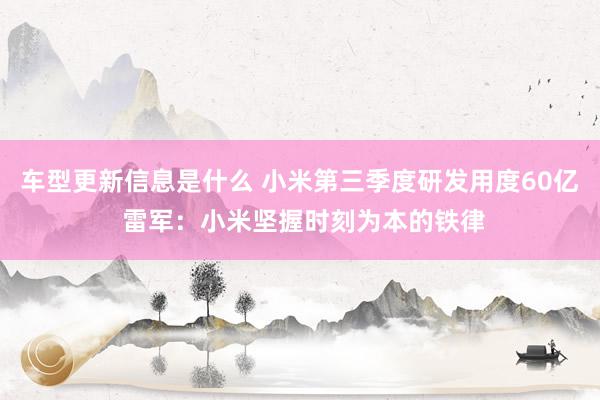 车型更新信息是什么 小米第三季度研发用度60亿 雷军：小米坚握时刻为本的铁律